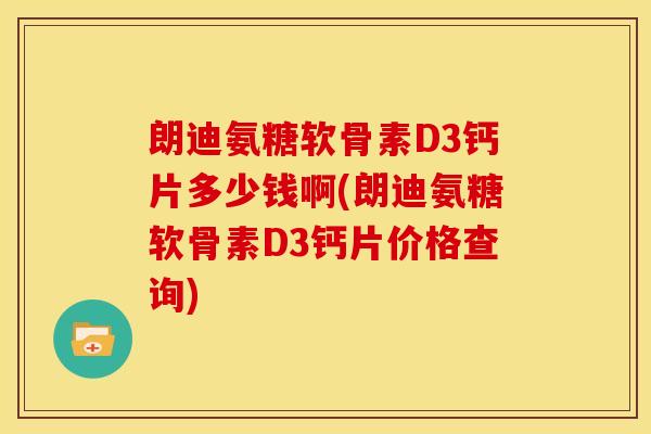 朗迪氨糖软骨素D3钙片多少钱啊(朗迪氨糖软骨素D3钙片价格查询)