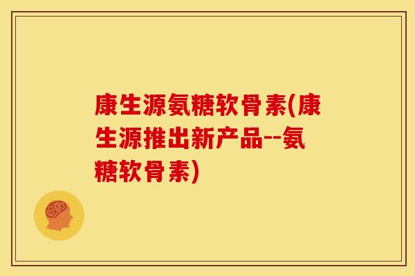 康生源氨糖软骨素(康生源推出新产品--氨糖软骨素)