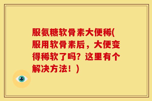服氨糖软骨素大便稀(服用软骨素后，大便变得稀软了吗？这里有个解决方法！)