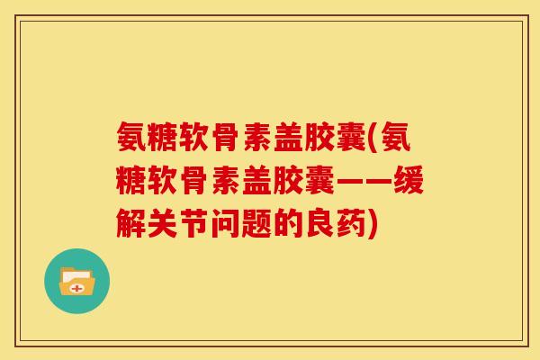 氨糖软骨素盖胶囊(氨糖软骨素盖胶囊——缓解关节问题的良药)