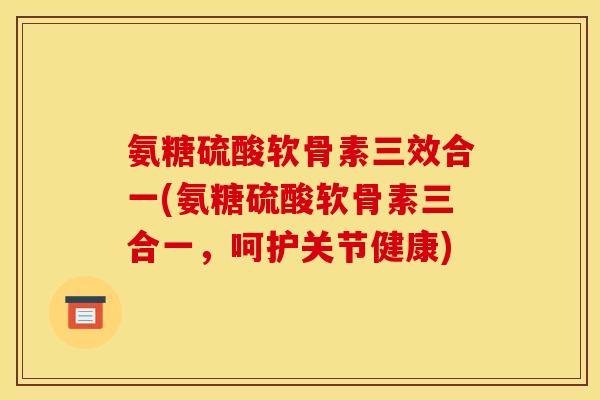 氨糖硫酸软骨素三效合一(氨糖硫酸软骨素三合一，呵护关节健康)