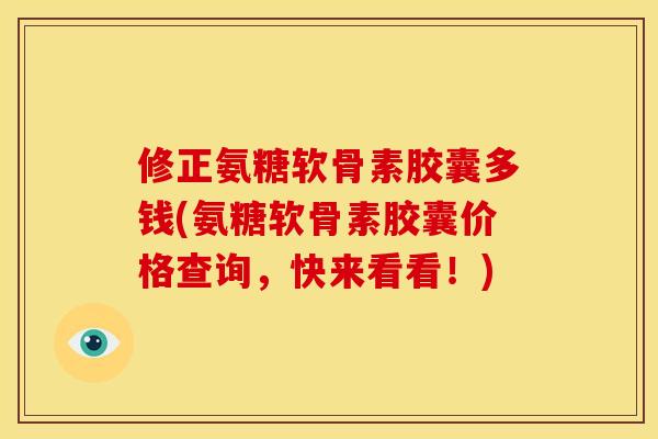 修正氨糖软骨素胶囊多钱(氨糖软骨素胶囊价格查询，快来看看！)