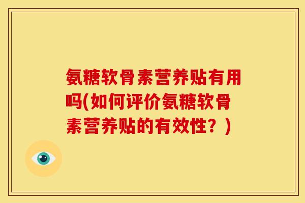 氨糖软骨素营养贴有用吗(如何评价氨糖软骨素营养贴的有效性？)