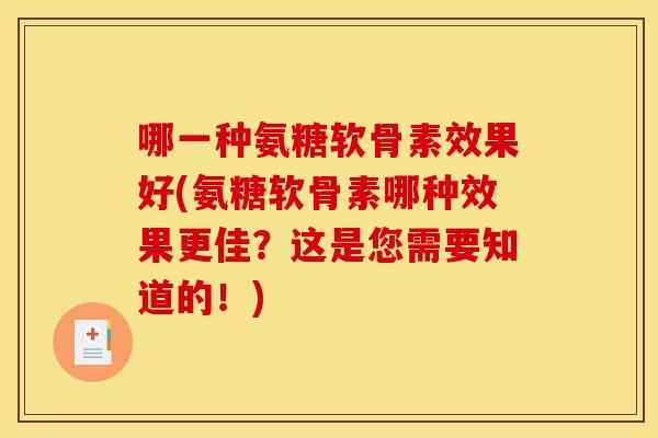 哪一种氨糖软骨素效果好(氨糖软骨素哪种效果更佳？这是您需要知道的！)