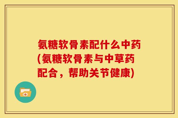 氨糖软骨素配什么(氨糖软骨素与中草药配合,帮助关节健康) 氨糖软骨素配什么(氨糖软骨素与中草药配合,帮助关节健康)