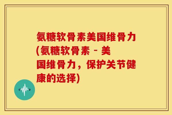氨糖软骨素美国维骨力(氨糖软骨素 - 美国维骨力，保护关节健康的选择)