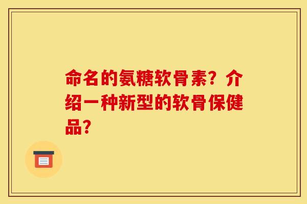 命名的氨糖软骨素？介绍一种新型的软骨保健品？