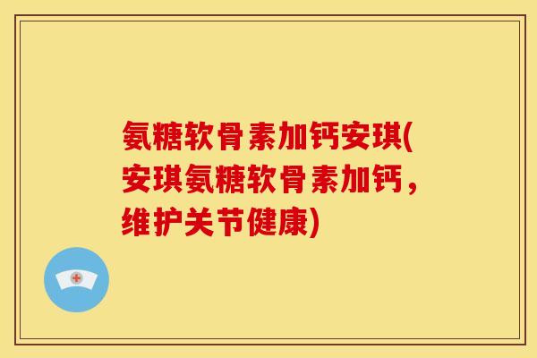 氨糖软骨素加钙安琪(安琪氨糖软骨素加钙，维护关节健康)