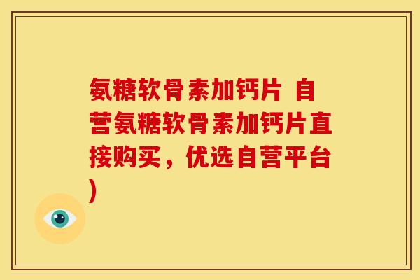 氨糖软骨素加钙片 自营氨糖软骨素加钙片直接购买，优选自营平台)