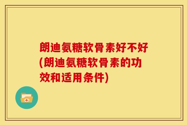 朗迪氨糖软骨素好不好(朗迪氨糖软骨素的功效和适用条件) 朗迪氨糖软骨素好不好(朗迪氨糖软骨素的功效和适用条件)