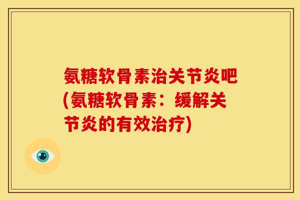 氨糖软骨素治关节炎吧(氨糖软骨素：缓解关节炎的有效治疗)