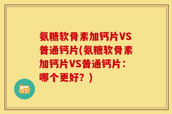 氨糖软骨素加钙片VS普通钙片(氨糖软骨素加钙片VS普通钙片：哪个更好？)