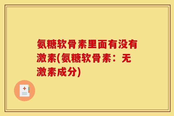氨糖软骨素里面有没有激素(氨糖软骨素：无激素成分)