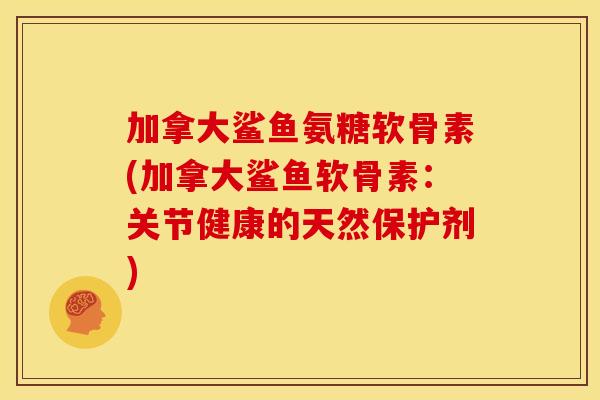 加拿大鲨鱼氨糖软骨素(加拿大鲨鱼软骨素：关节健康的天然保护剂)