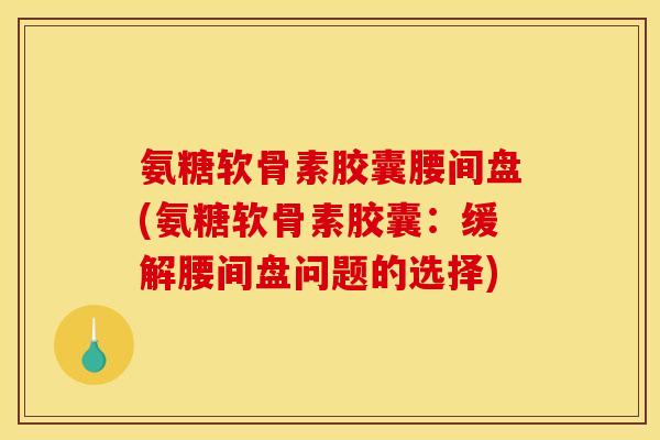 氨糖软骨素胶囊腰间盘(氨糖软骨素胶囊：缓解腰间盘问题的选择)