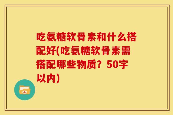 吃氨糖软骨素和什么搭配好？吃氨糖软骨素需搭配哪些物质？