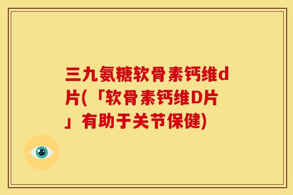 三九氨糖软骨素钙维d片(「软骨素钙维D片」有助于关节保健)