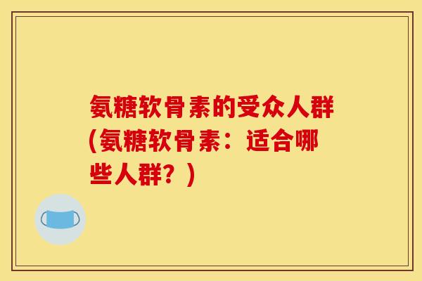 氨糖软骨素的受众人群(氨糖软骨素：适合哪些人群？)