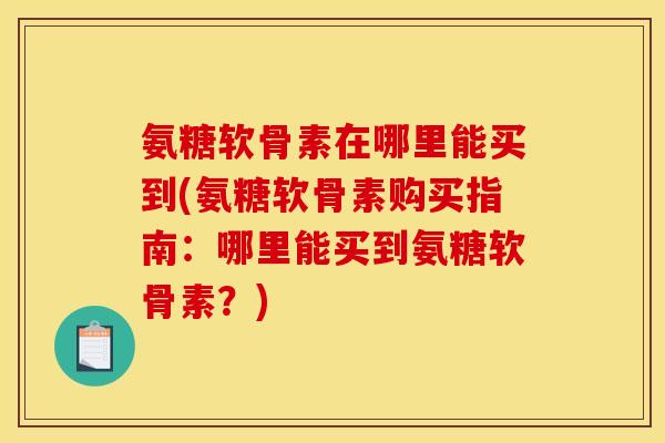 氨糖软骨素在哪里能买到(氨糖软骨素购买指南：哪里能买到氨糖软骨素？)