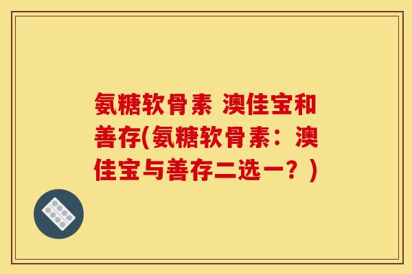 氨糖软骨素 澳佳宝和善存(氨糖软骨素：澳佳宝与善存二选一？)