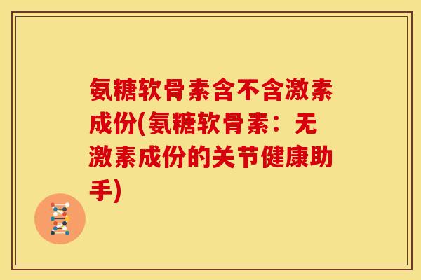 氨糖软骨素含不含激素成份(氨糖软骨素：无激素成份的关节健康助手)
