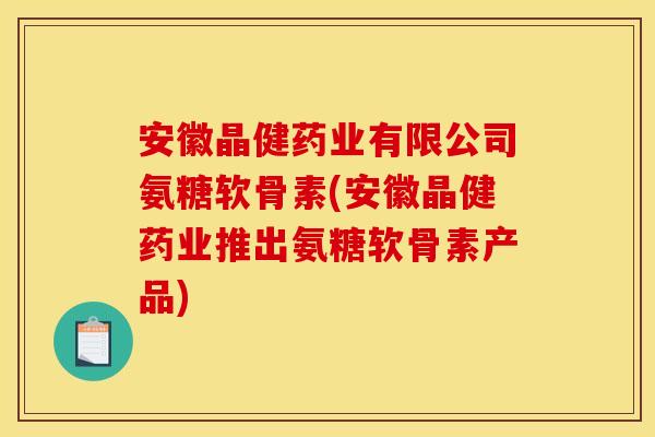 安徽晶健药业有限公司氨糖软骨素(安徽晶健药业推出氨糖软骨素产品) 安徽晶健药业有限公司氨糖软骨素(安徽晶健药业推出氨糖软骨素产品)