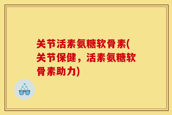 关节活素氨糖软骨素(关节保健，活素氨糖软骨素助力)