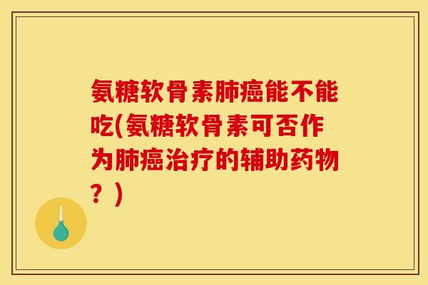 氨糖软骨素肺癌能不能吃(氨糖软骨素可否作为肺癌治疗的辅助药物？)