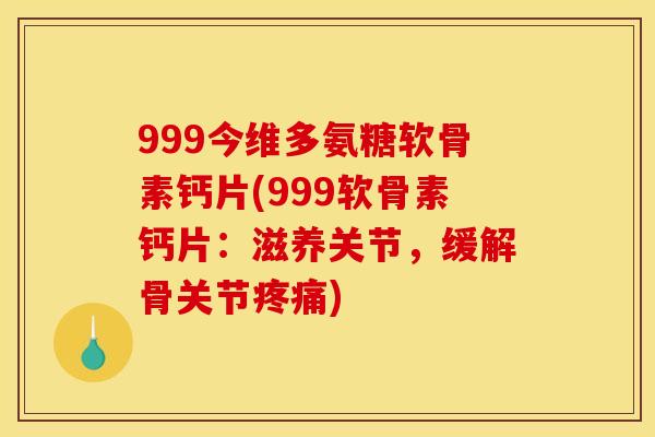 999今维多氨糖软骨素钙片(999软骨素钙片：滋养关节，缓解骨关节疼痛)