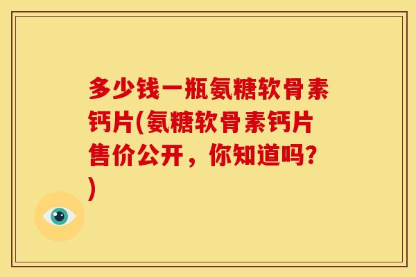 多少钱一瓶氨糖软骨素钙片(氨糖软骨素钙片售价公开,你知道吗?) 多少钱一瓶氨糖软骨素钙片(氨糖软骨素钙片售价公开,你知道吗?)