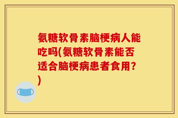 氨糖软骨素脑梗人能吃吗(氨糖软骨素能否适合脑梗患者食用？)