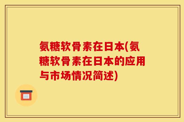 氨糖软骨素在日本(氨糖软骨素在日本的应用与市场情况简述)