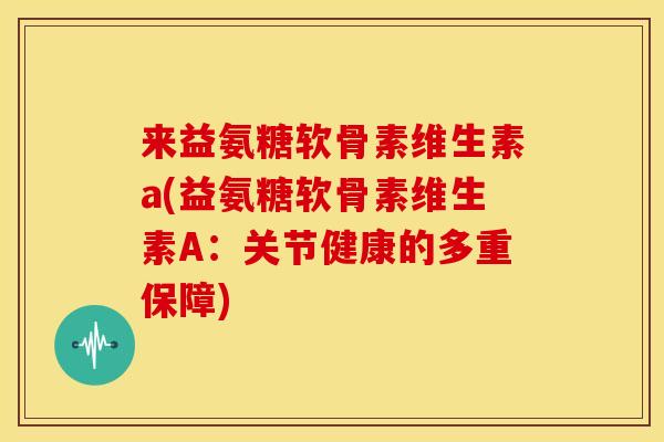 来益氨糖软骨素维生素a(益氨糖软骨素维生素A：关节健康的多重保障)