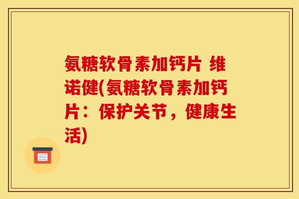 氨糖软骨素加钙片 维诺健(氨糖软骨素加钙片：保护关节，健康生活)