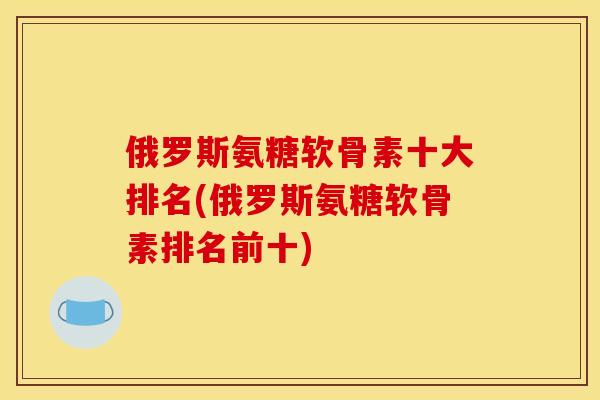 俄罗斯氨糖软骨素十大排名(俄罗斯氨糖软骨素排名前十)
