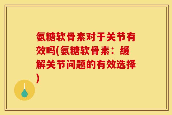 氨糖软骨素对于关节有效吗(氨糖软骨素：缓解关节问题的有效选择)