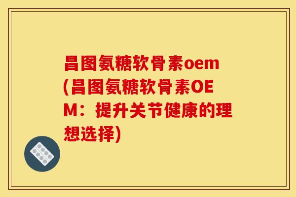 昌图氨糖软骨素oem(昌图氨糖软骨素OEM：提升关节健康的理想选择)