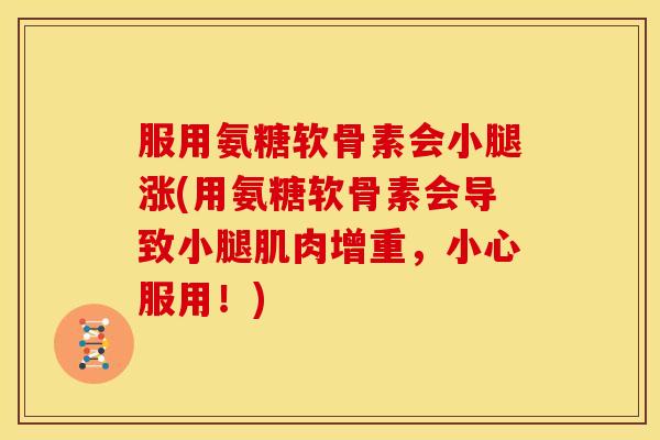 服用氨糖软骨素会小腿涨(用氨糖软骨素会导致小腿肌肉增重，小心服用！)