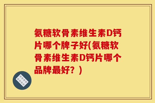 氨糖软骨素维生素D钙片哪个牌子好(氨糖软骨素维生素D钙片哪个品牌最好？)