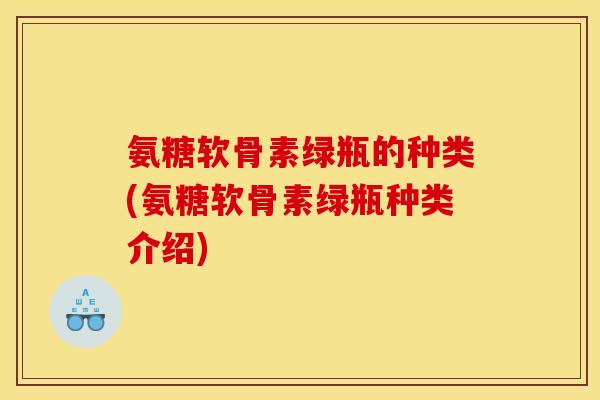 氨糖软骨素绿瓶的种类(氨糖软骨素绿瓶种类介绍) 氨糖软骨素绿瓶的种类(氨糖软骨素绿瓶种类介绍)