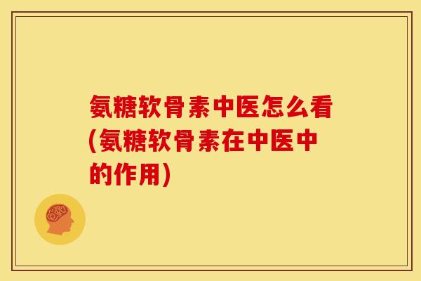 氨糖软骨素中医怎么看(氨糖软骨素在中医中的作用) 氨糖软骨素中医怎么看(氨糖软骨素在中医中的作用)