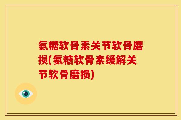 氨糖软骨素关节软骨磨损(氨糖软骨素缓解关节软骨磨损)