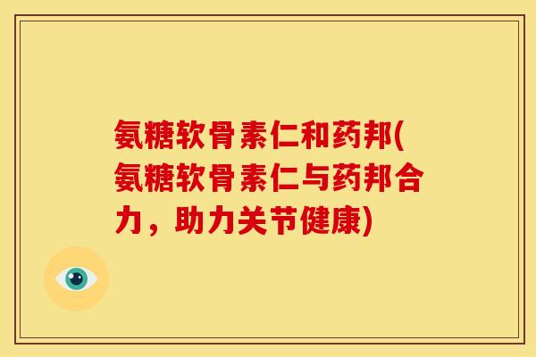 氨糖软骨素仁和药邦(氨糖软骨素仁与药邦合力，助力关节健康)