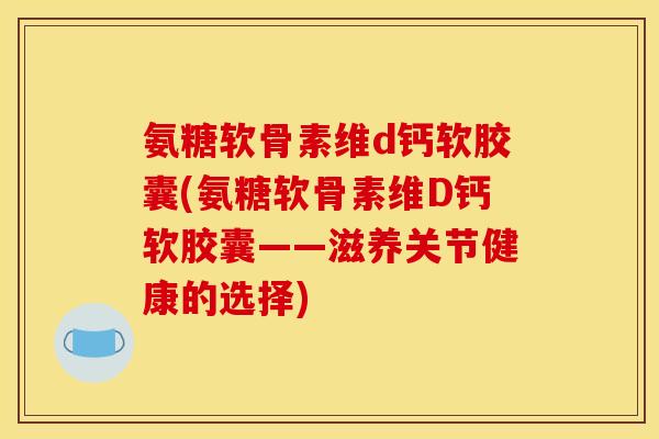 氨糖软骨素维d钙软胶囊(氨糖软骨素维D钙软胶囊——滋养关节健康的选择) 氨糖软骨素维d钙软胶囊(氨糖软骨素维D钙软胶囊——滋养关节健康的选择)