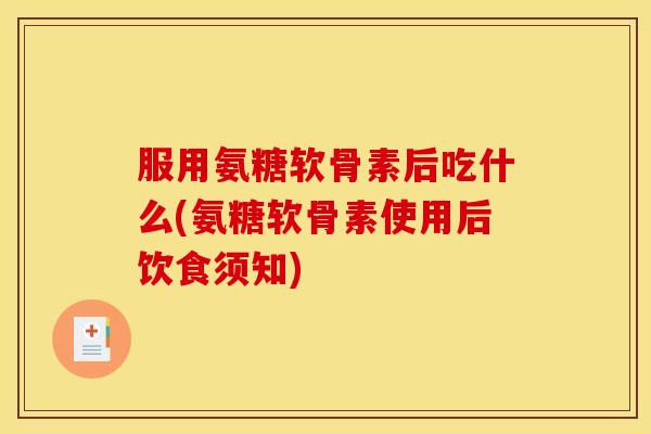 服用氨糖软骨素后吃什么(氨糖软骨素使用后饮食须知)