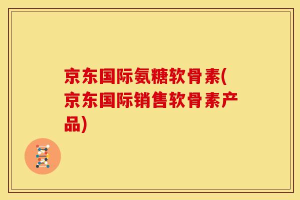 京东国际氨糖软骨素(京东国际销售软骨素产品)