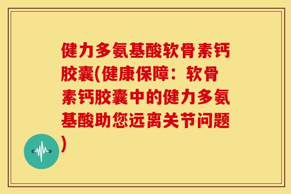 健力多氨基酸软骨素钙胶囊(健康保障：软骨素钙胶囊中的健力多氨基酸助您远离关节问题)