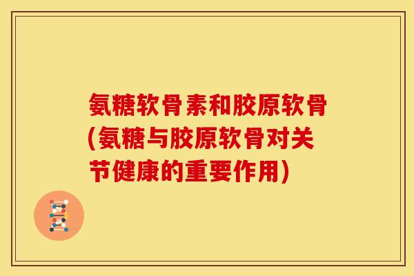 氨糖软骨素和胶原软骨(氨糖与胶原软骨对关节健康的重要作用)
