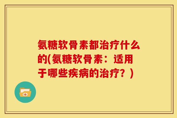 氨糖软骨素都什么的(氨糖软骨素:适用于哪些的?) 氨糖软骨素都什么的(氨糖软骨素:适用于哪些的?)