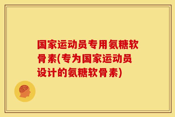 国家运动员专用氨糖软骨素(专为国家运动员设计的氨糖软骨素)